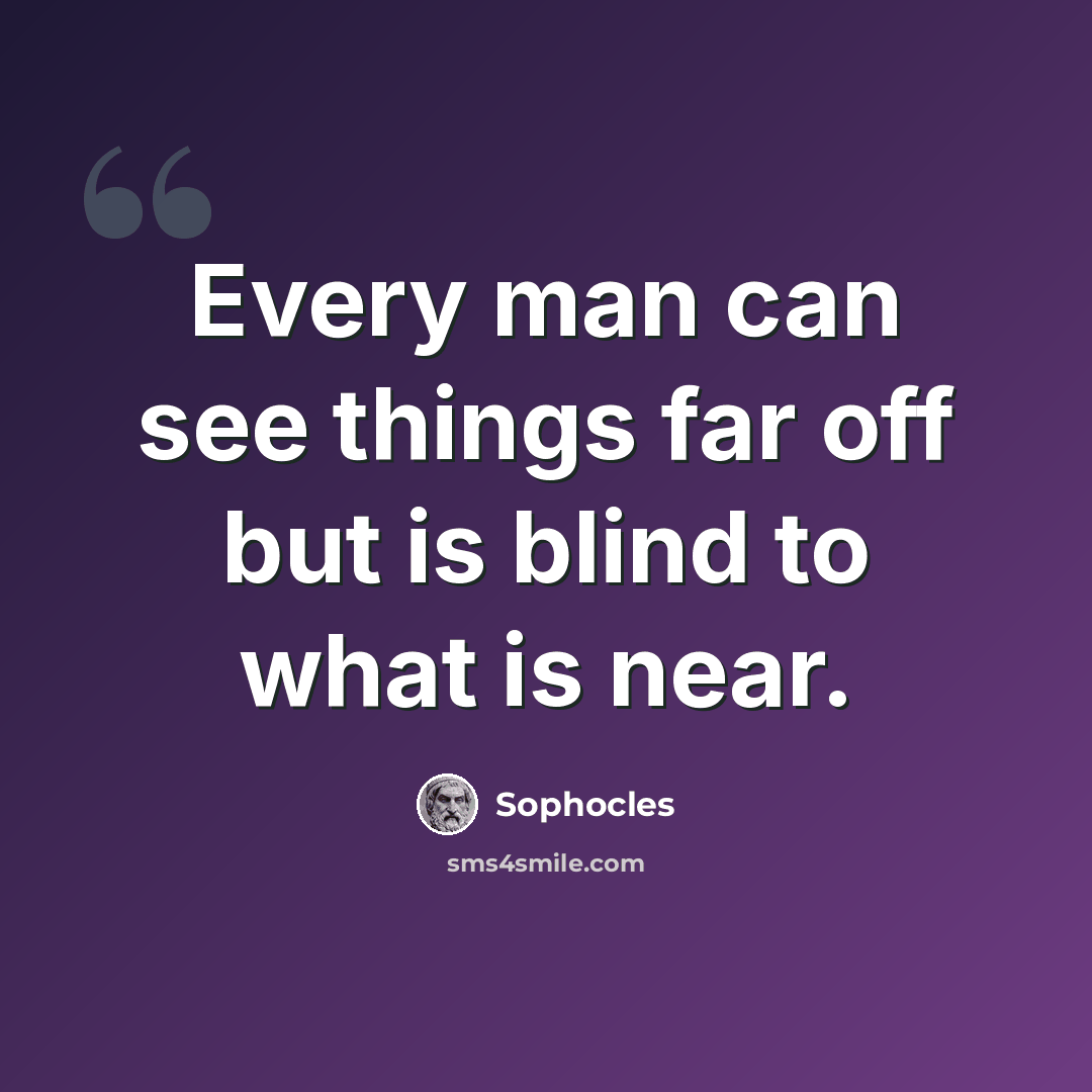 “Every man can see things far off but is blind to what is near.” quote by Sophocles