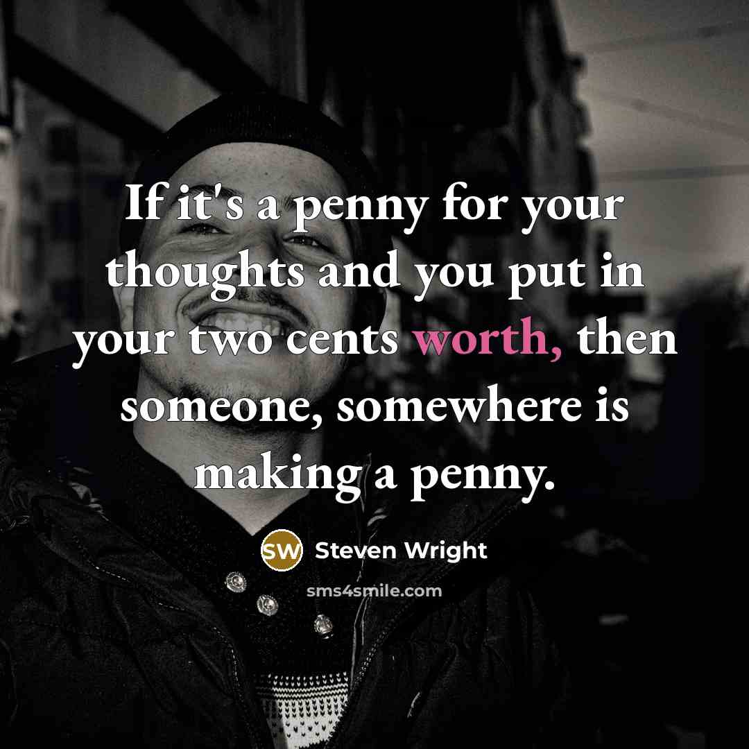“If it's a penny for your thoughts and you put in your two cents worth, then someone, somewhere is making a penny.” quote by Steven Wright