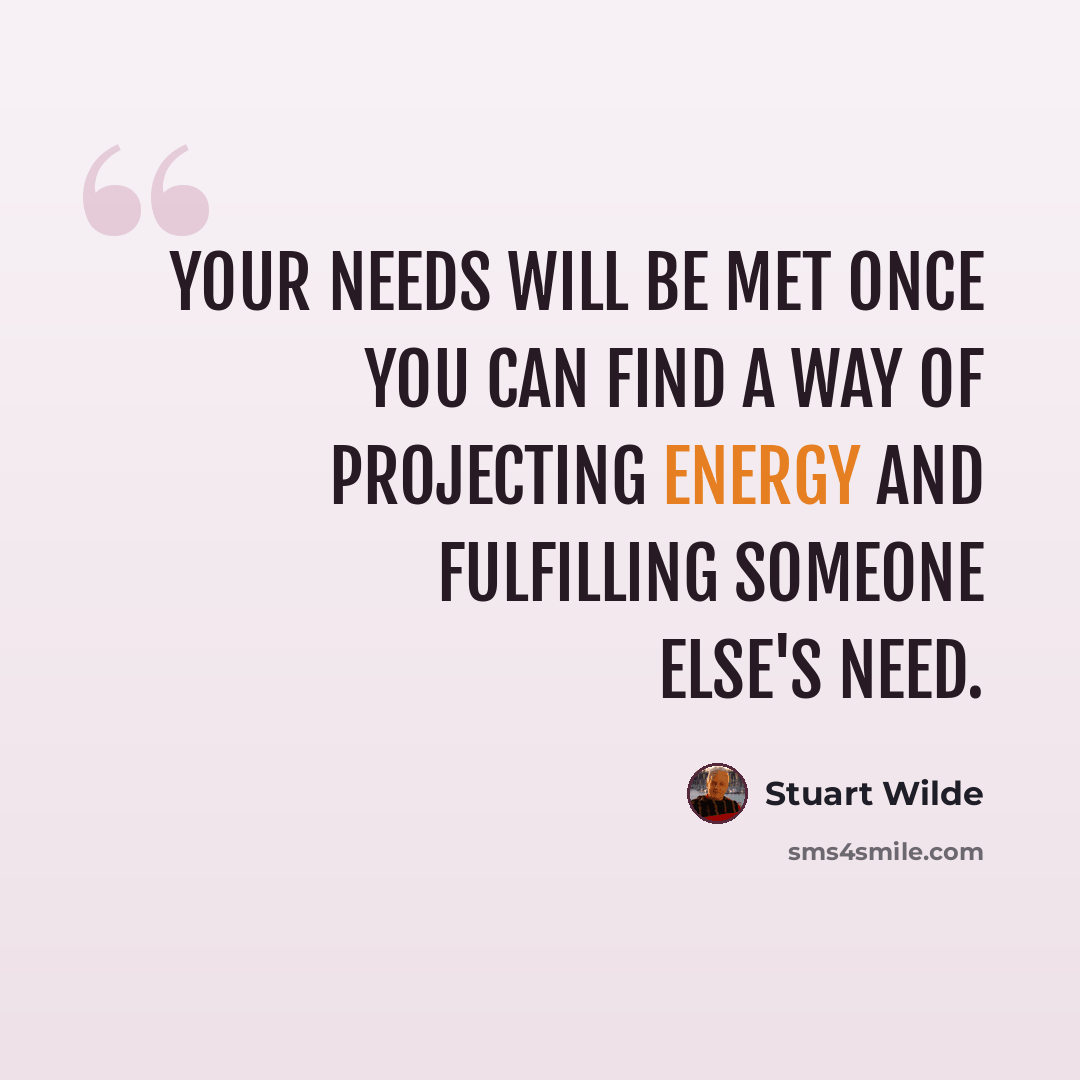 “Your needs will be met once you can find a way of projecting energy and fulfilling someone else's need.” quote by Stuart Wilde