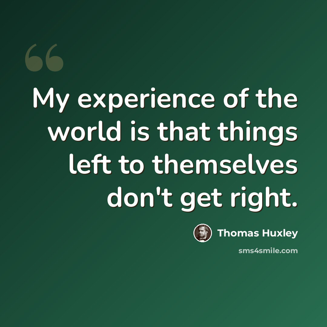“My experience of the world is that things left to themselves don't get right.” quote by Thomas Huxley