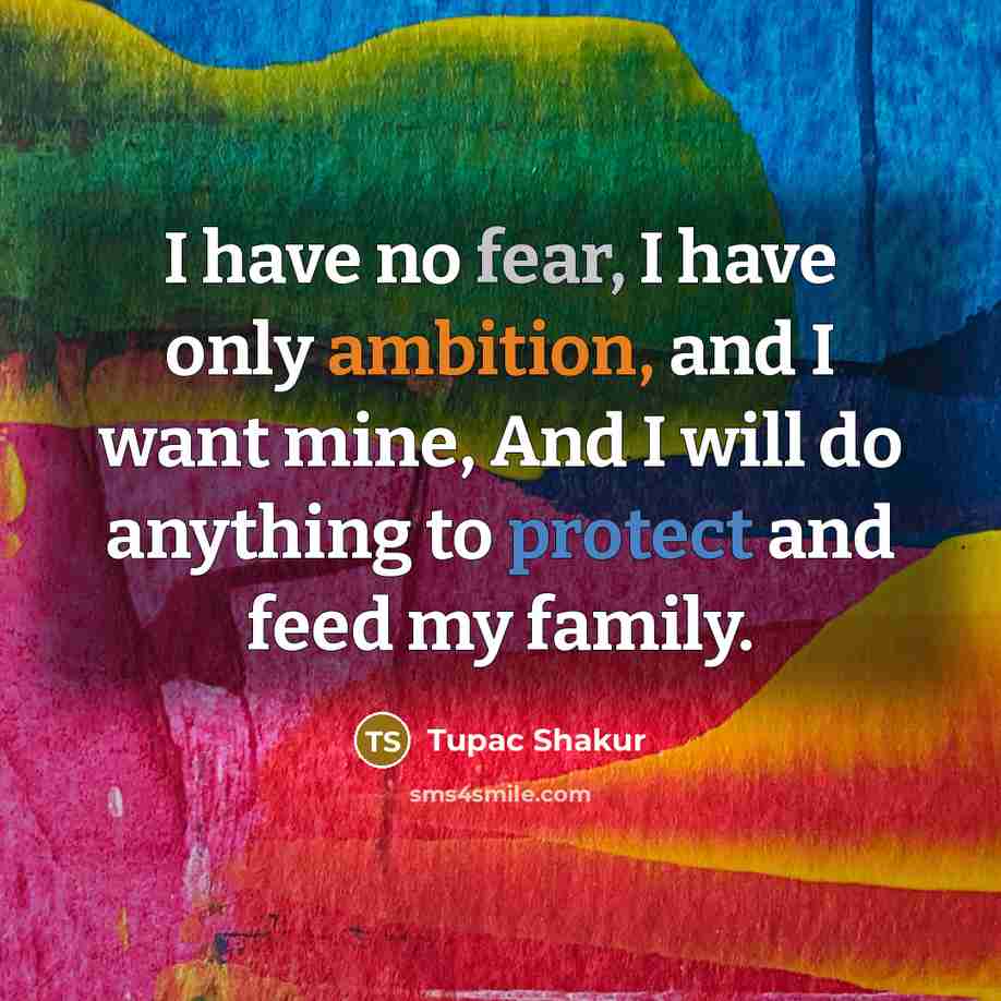 “I have no fear, I have only ambition, and I want mine, And I will do anything to protect and feed my family.” quote by Tupac Shakur