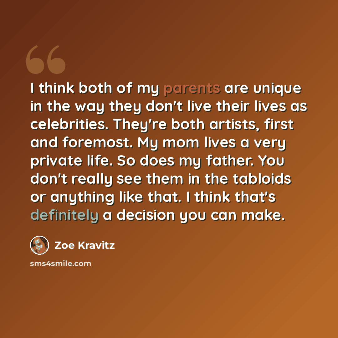 “I think both of my parents are unique in the way they don't live their lives as celebrities. They're both artists, first and foremost. My mom lives a very private life. So does my father. You don't really see them in the tabloids or anything like that. I think that's definitely a decision you can…” quote by Zoe Kravitz