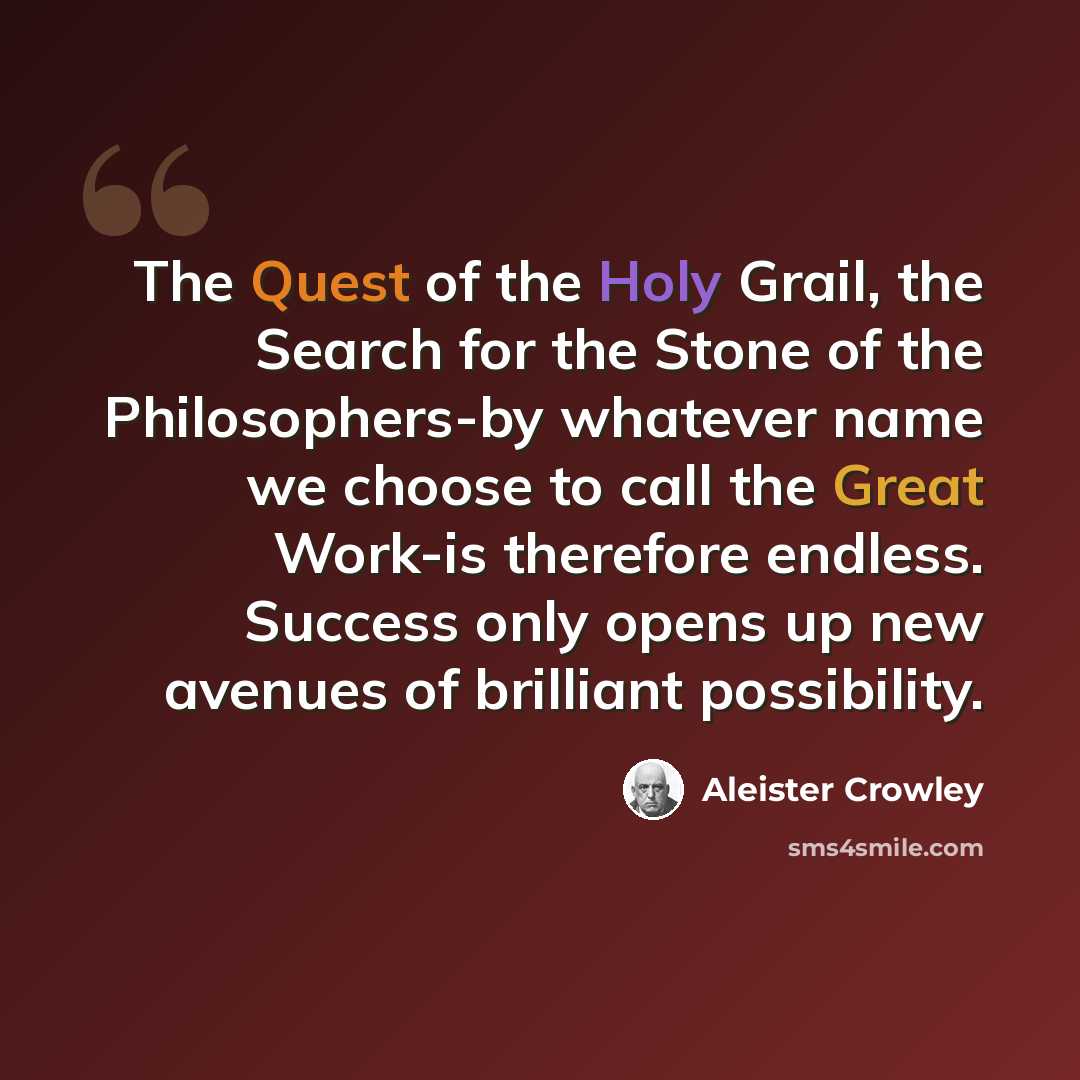 “The Quest of the Holy Grail, the Search for the Stone of the Philosophers-by whatever name we choose to call the Great Work-is therefore endless. Success only opens up new avenues of brilliant possibility.” quote by Aleister Crowley