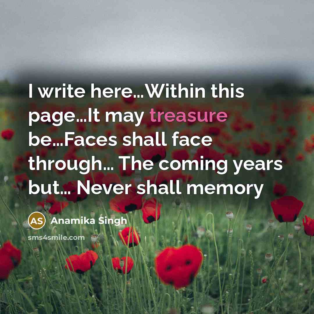 “I write here…Within this page…It may treasure be…Faces shall face through… The coming years but… Never shall memory” quote by Anamika Singh