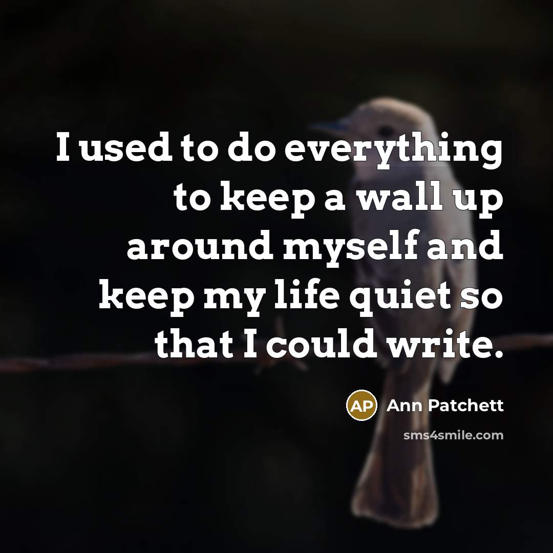 “I used to do everything to keep a wall up around myself and keep my life quiet so that I could write.” quote by Ann Patchett