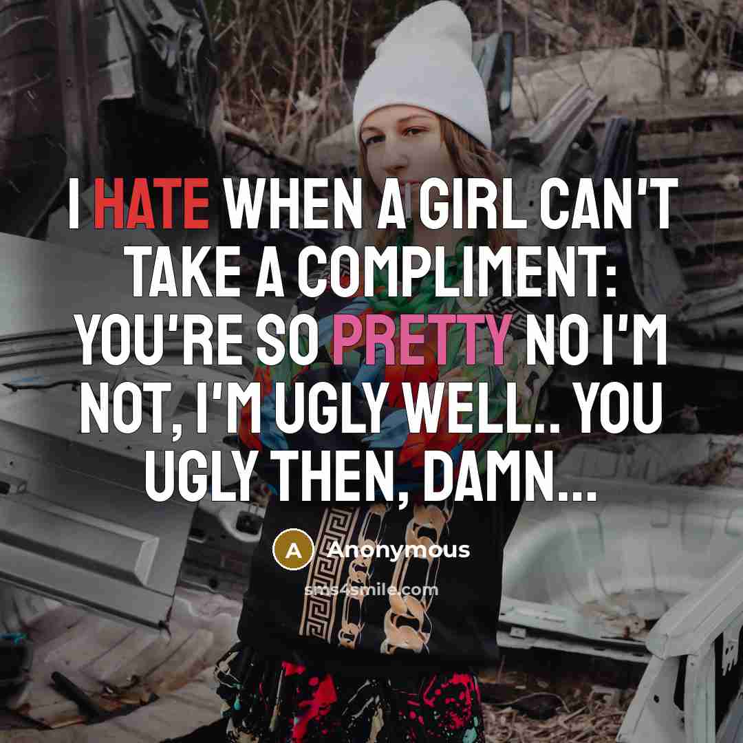 “I hate when a girl can't take a compliment: You're so pretty No I'm not, I'm ugly WELL.. YOU UGLY THEN, DAMN…” quote by Anonymous