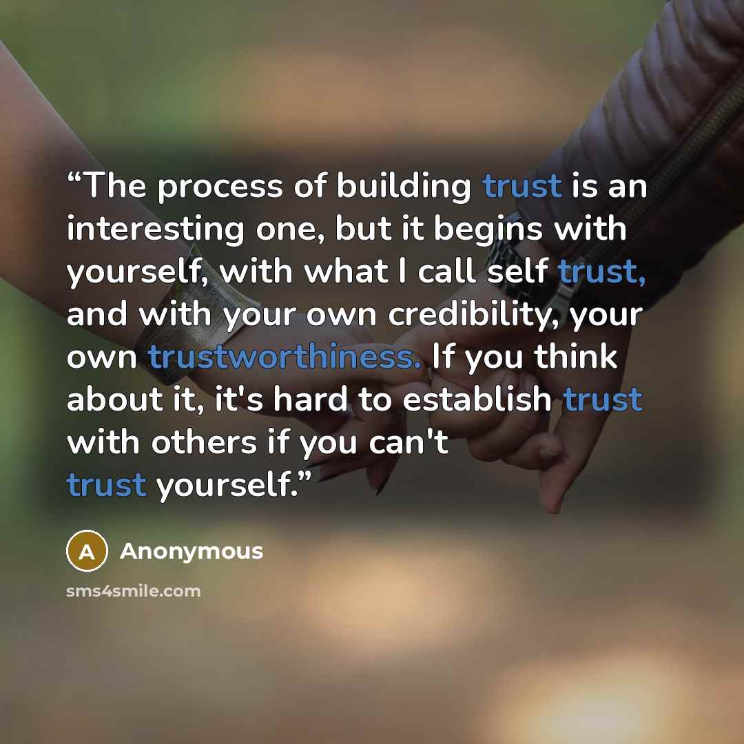 “The process of building trust is an interesting one, but it begins with yourself, with what I call self trust, and with your own credibility, your own trustworthiness. If you think about it, it's hard to establish trust with others if you can't trust yourself.” quote by Anonymous