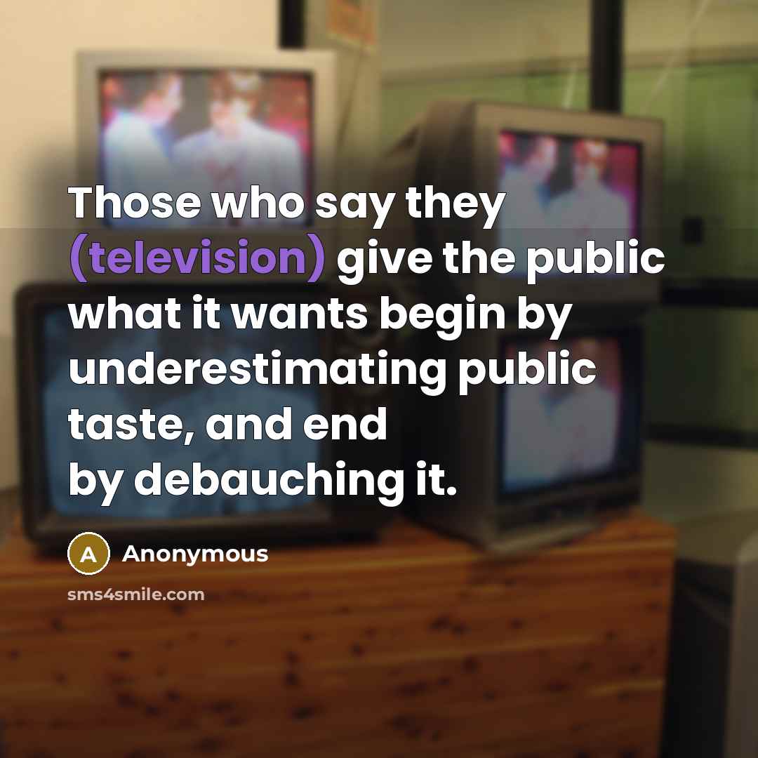 “Those who say they (television) give the public what it wants begin by underestimating public taste, and end by debauching it.” quote by Anonymous