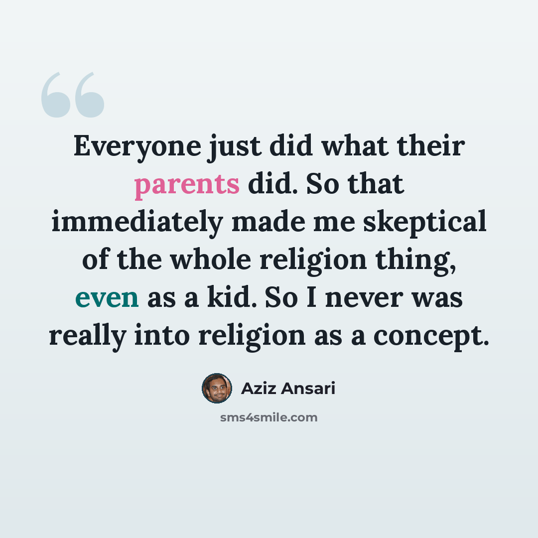 “Everyone just did what their parents did. So that immediately made me skeptical of the whole religion thing, even as a kid. So I never was really into religion as a concept.” quote by Aziz Ansari