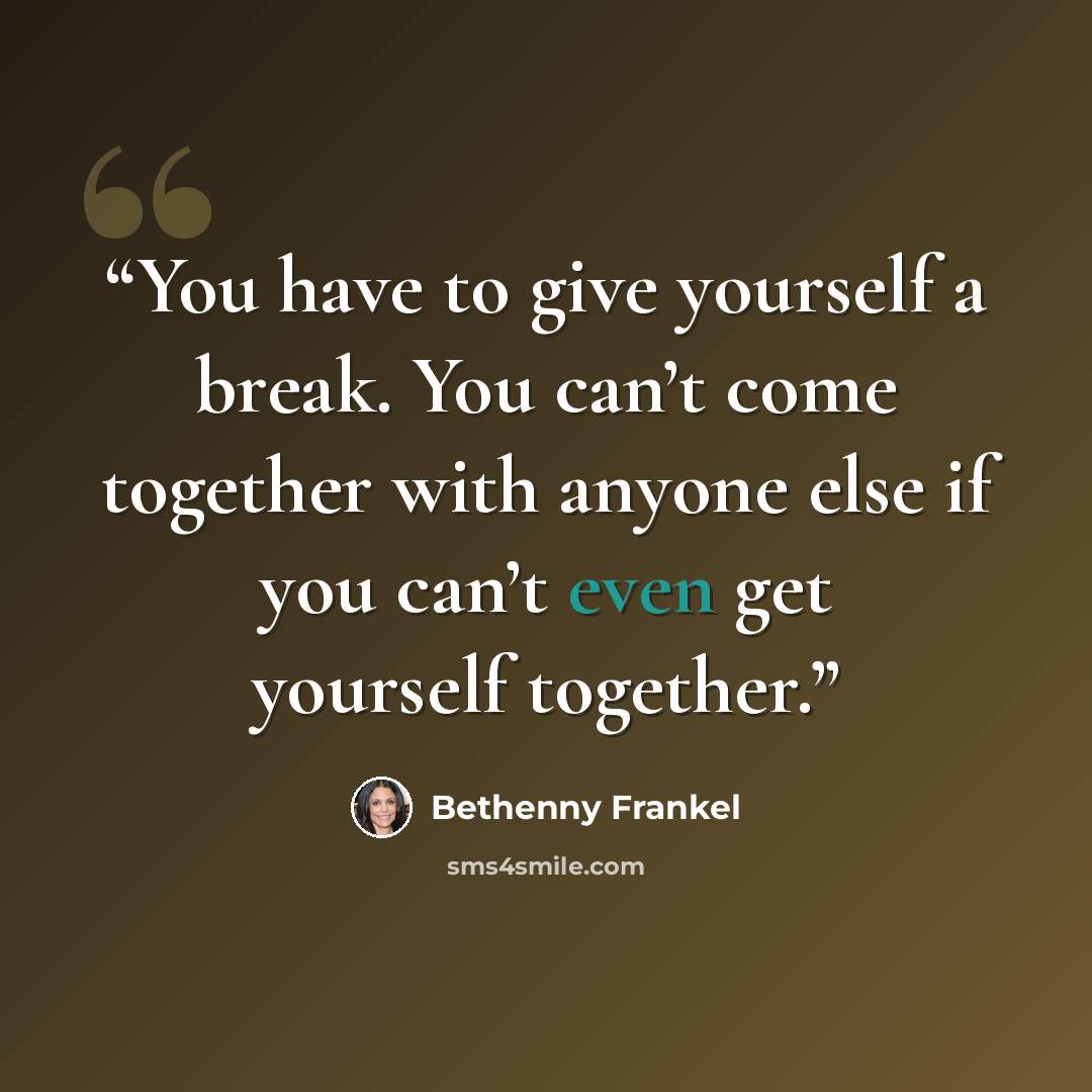 “You have to give yourself a break. You can’t come together with anyone else if you can’t even get yourself together.” quote by Bethenny Frankel