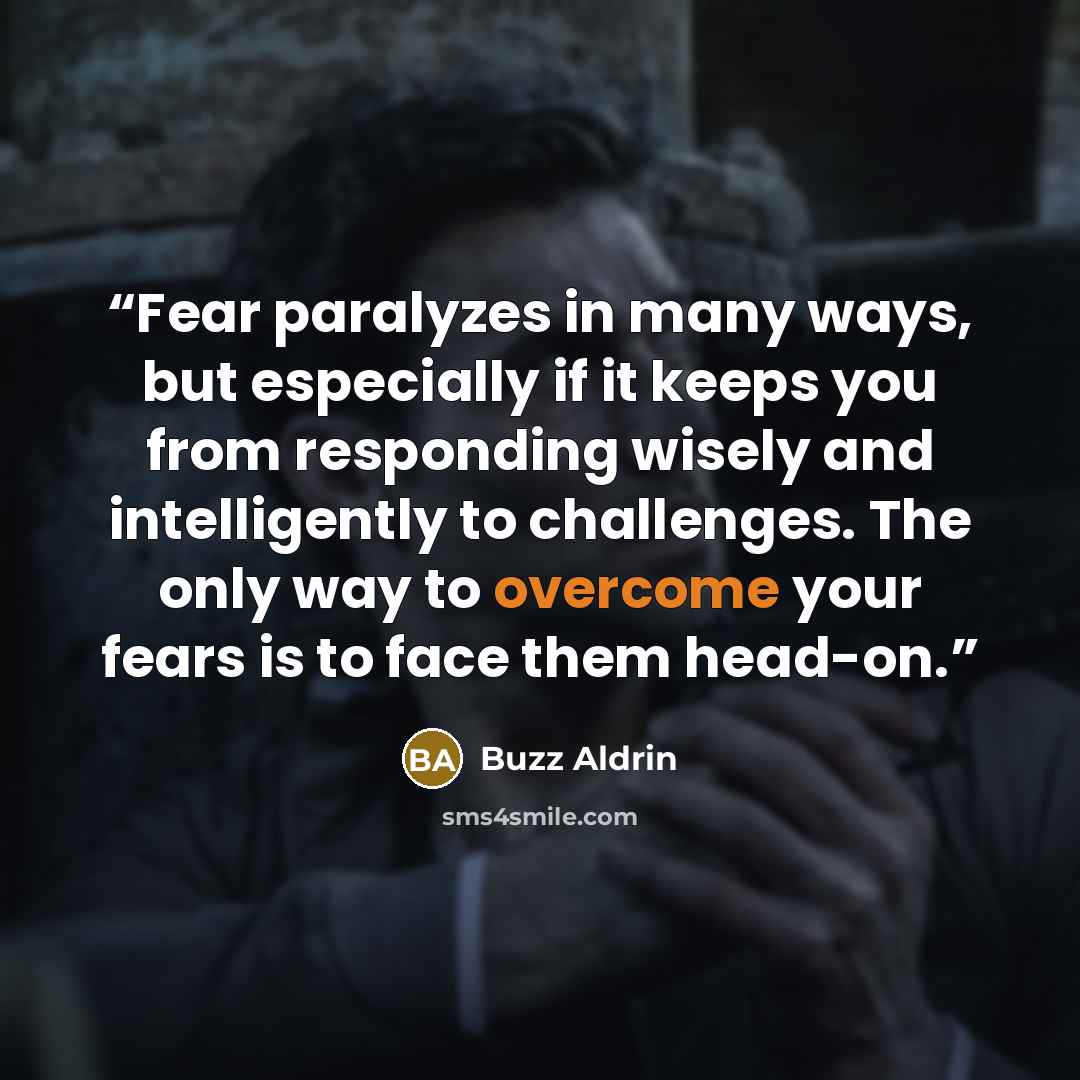 “Fear paralyzes in many ways, but especially if it keeps you from responding wisely and intelligently to challenges. The only way to overcome your fears is to face them head-on.” quote by Buzz Aldrin