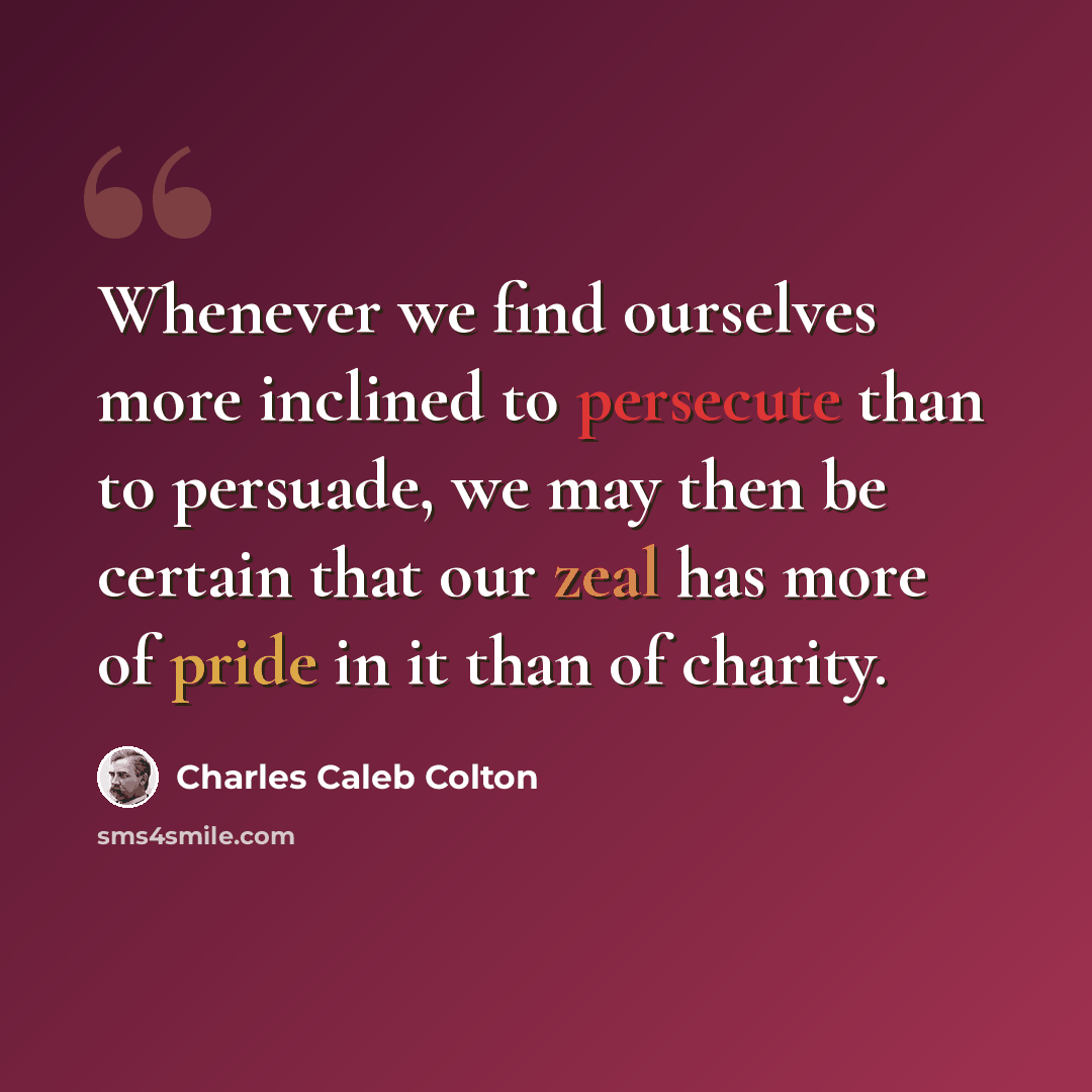 “Whenever we find ourselves more inclined to persecute than to persuade, we may then be certain that our zeal has more of pride in it than of charity.” quote by Charles Caleb Colton