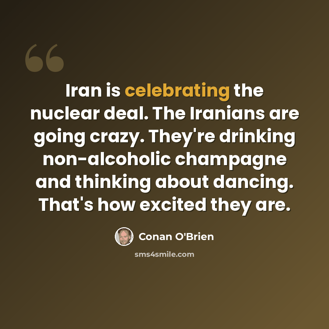 “Iran is celebrating the nuclear deal. The Iranians are going crazy. They're drinking non-alcoholic champagne and thinking about dancing. That's how excited they are.” quote by Conan O'Brien