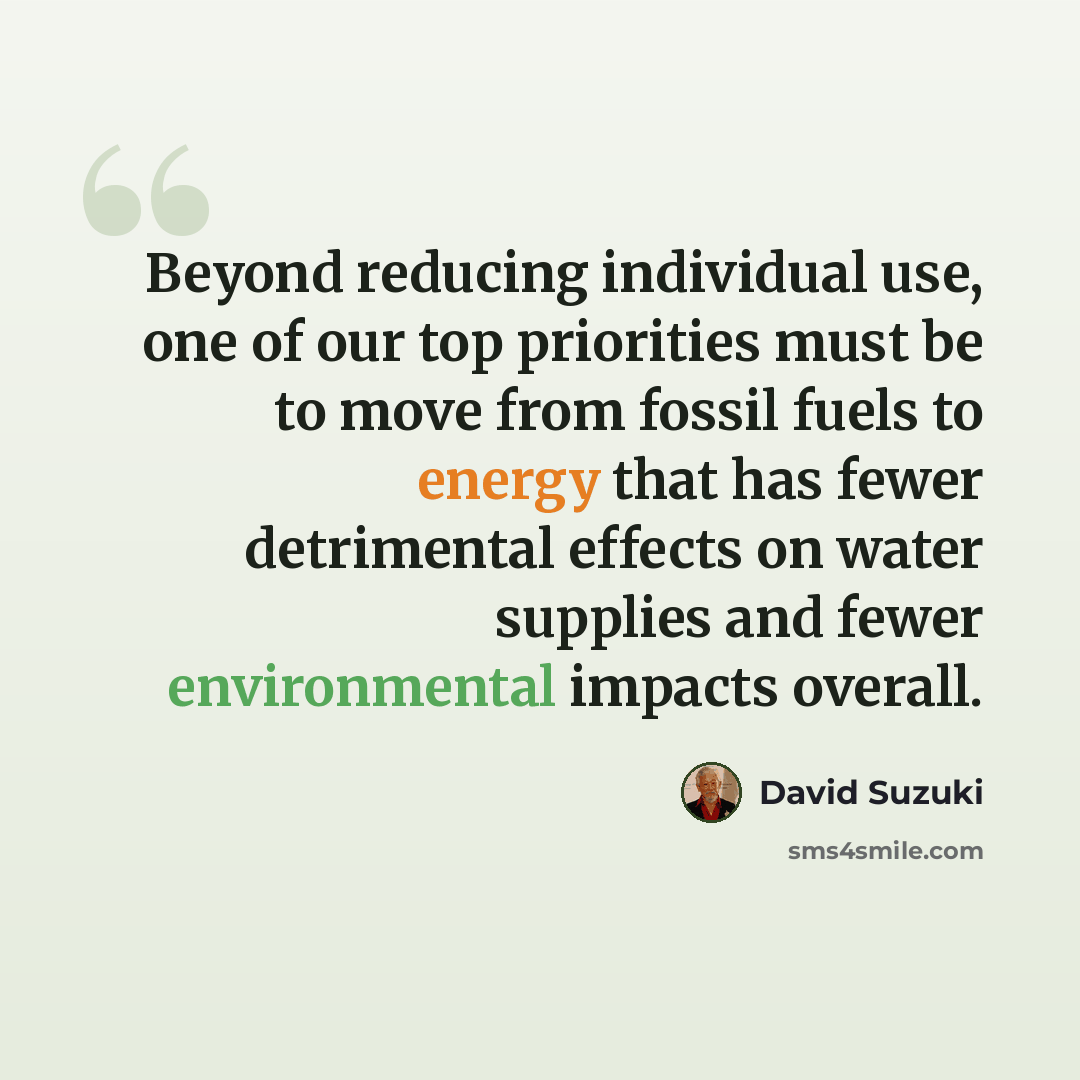 “Beyond reducing individual use, one of our top priorities must be to move from fossil fuels to energy that has fewer detrimental effects on water supplies and fewer environmental impacts overall.” quote by David Suzuki