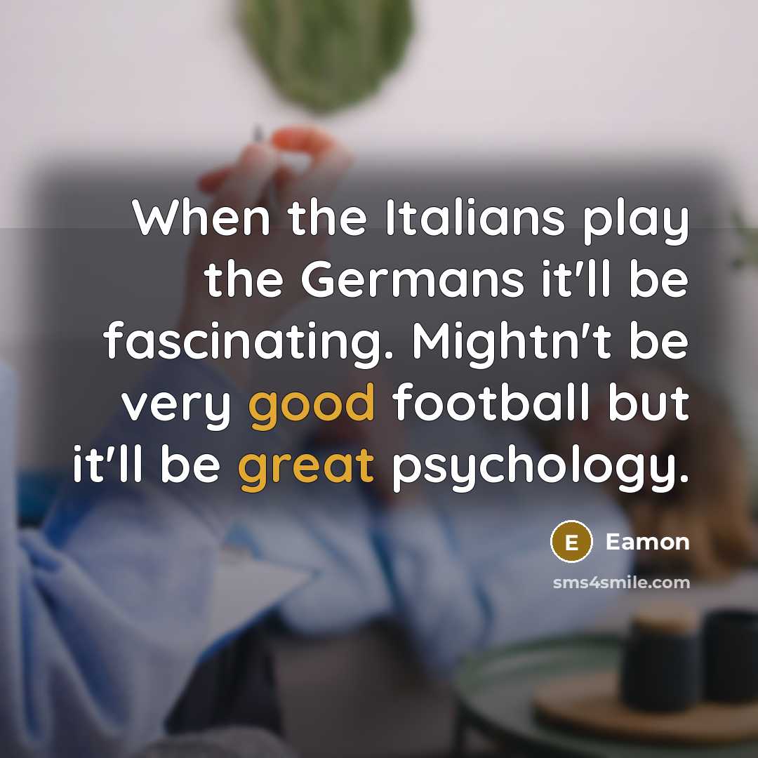 “When the Italians play the Germans it'll be fascinating. Mightn't be very good football but it'll be great psychology.” quote by Eamon
