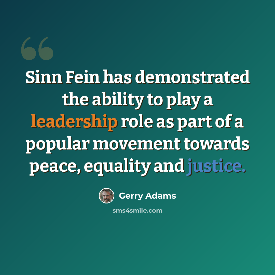 “Sinn Fein has demonstrated the ability to play a leadership role as part of a popular movement towards peace, equality and justice.” quote by Gerry Adams