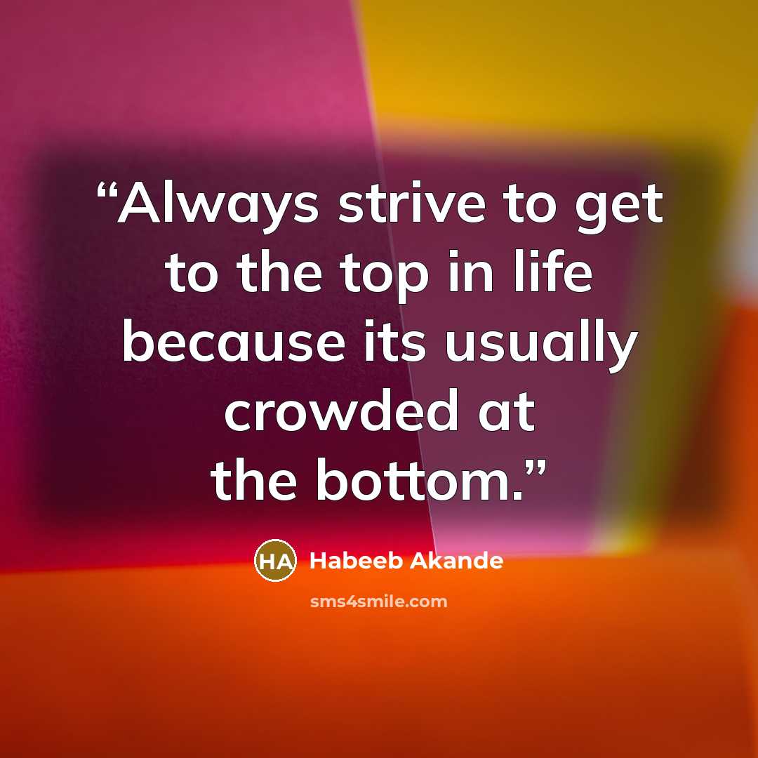 “Always strive to get to the top in life because its usually crowded at the bottom.” quote by Habeeb Akande