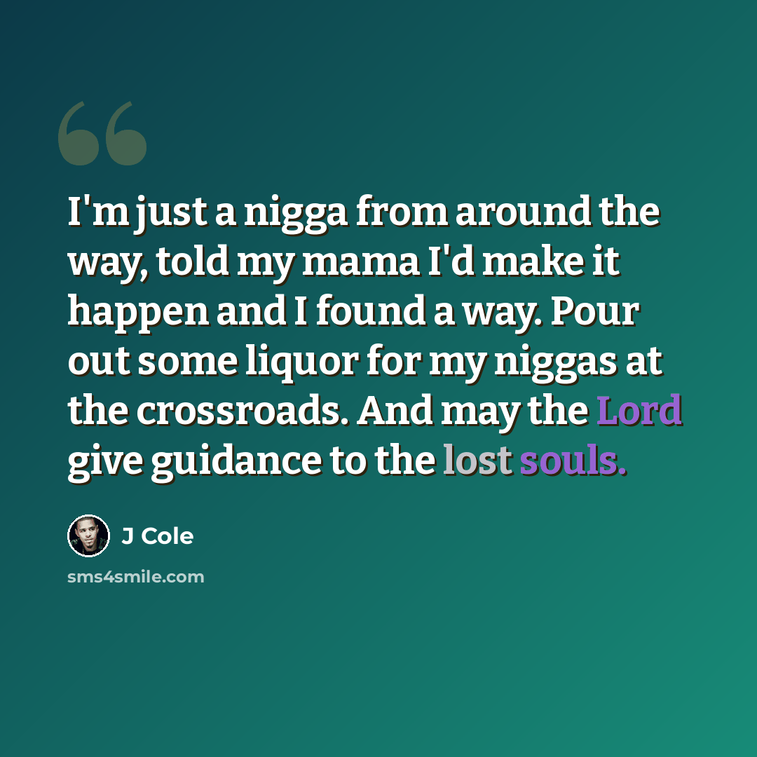 “I'm just a nigga from around the way, told my mama I'd make it happen and I found a way. Pour out some liquor for my niggas at the crossroads. And may the Lord give guidance to the lost souls.” quote by J Cole