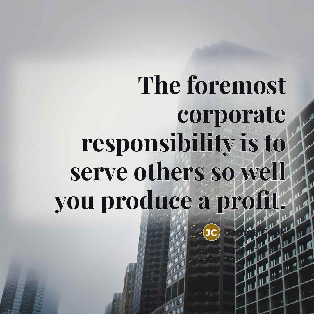 “The foremost corporate responsibility is to serve others so well you produce a profit.” quote by James Cook
