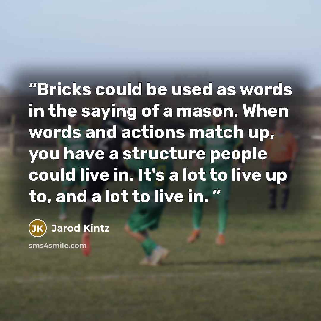 “Bricks could be used as words in the saying of a mason. When words and actions match up, you have a structure people could live in. It's a lot to live up to, and a lot to live in.” quote by Jarod Kintz