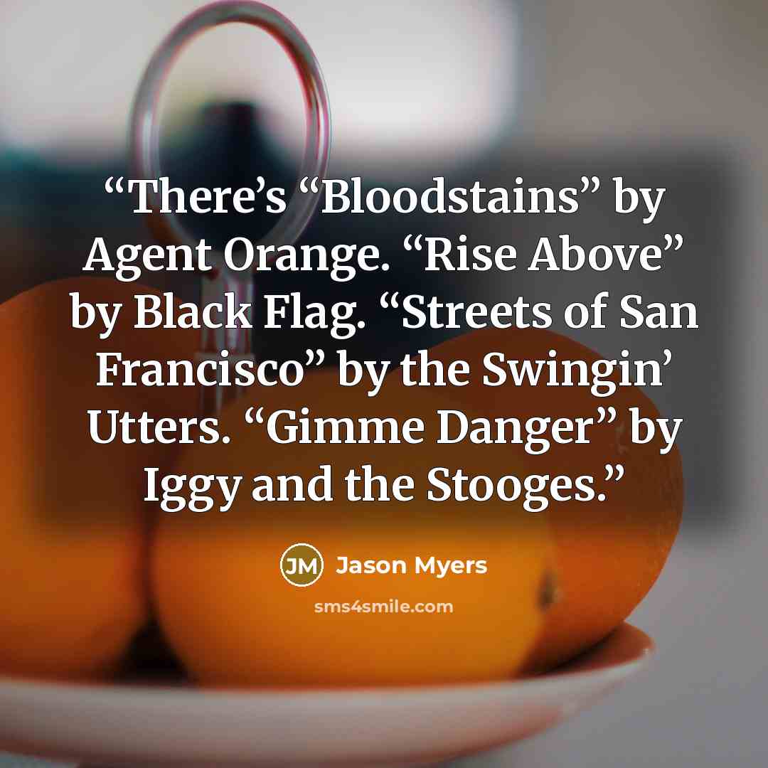 “There’s “Bloodstains” by Agent Orange. “Rise Above” by Black Flag. “Streets of San Francisco” by the Swingin’ Utters. “Gimme Danger” by Iggy and the Stooges.” quote by Jason Myers