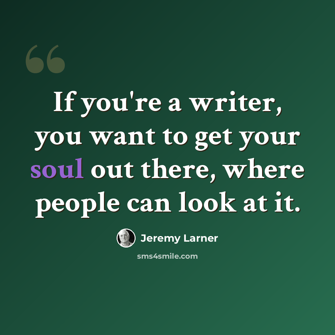 “If you're a writer, you want to get your soul out there, where people can look at it.” quote by Jeremy Larner