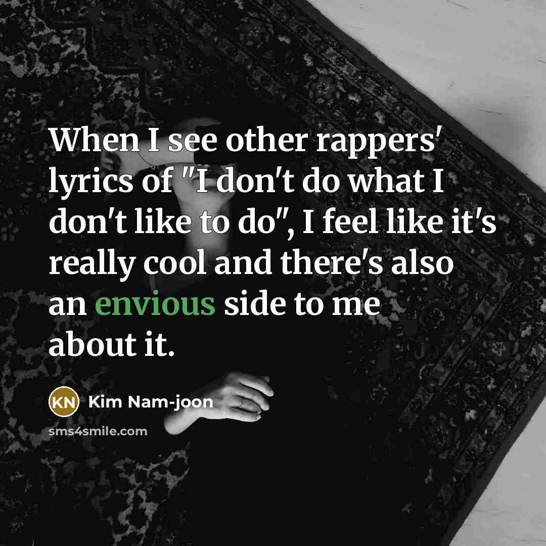 “When I see other rappers' lyrics of "I don't do what I don't like to do", I feel like it's really cool and there's also an envious side to me about it.” quote by Kim Nam-joon