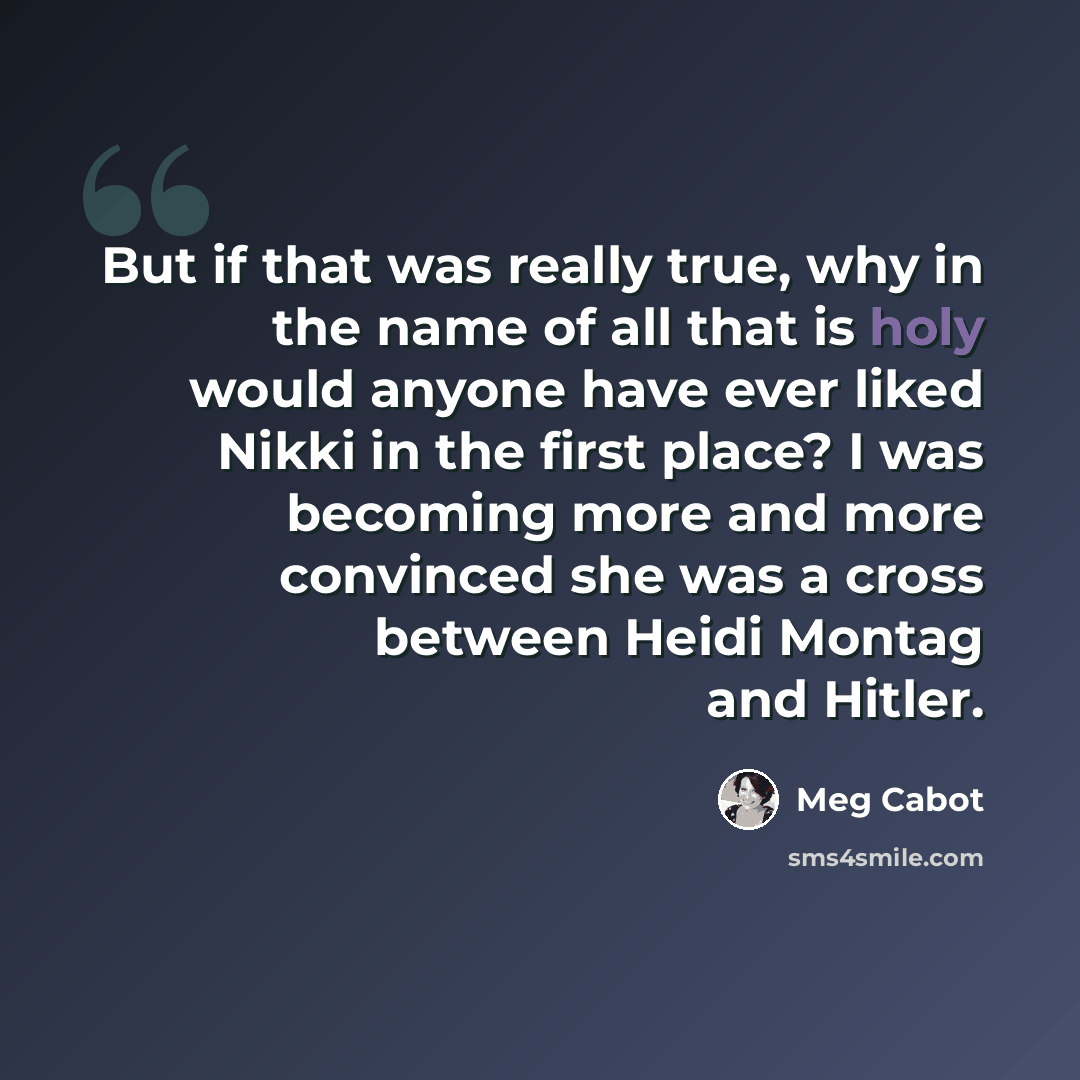“But if that was really true, why in the name of all that is holy would anyone have ever liked Nikki in the first place? I was becoming more and more convinced she was a cross between Heidi Montag and Hitler.” quote by Meg Cabot
