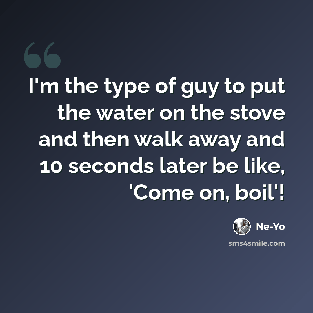 “I'm the type of guy to put the water on the stove and then walk away and 10 seconds later be like, 'Come on, boil'!” quote by Ne-Yo