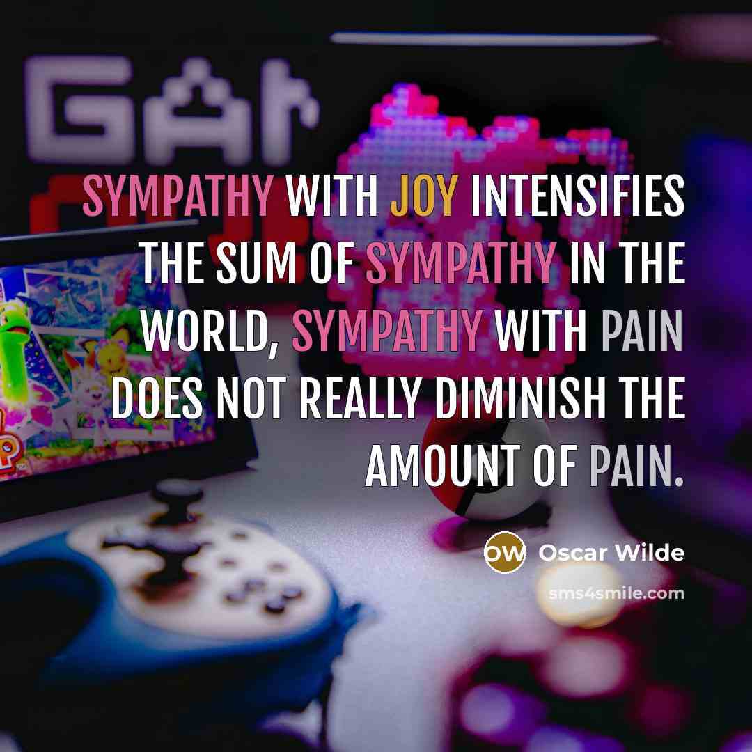 “Sympathy with joy intensifies the sum of sympathy in the world, sympathy with pain does not really diminish the amount of pain.” quote by Oscar Wilde