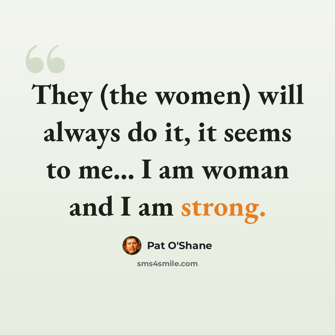 “They (the women) will always do it, it seems to me... I am woman and I am strong.” quote by Pat O'Shane