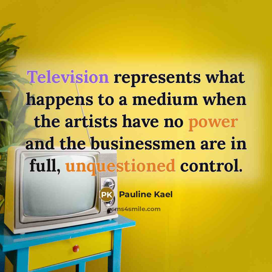 “Television represents what happens to a medium when the artists have no power and the businessmen are in full, unquestioned control.” quote by Pauline Kael