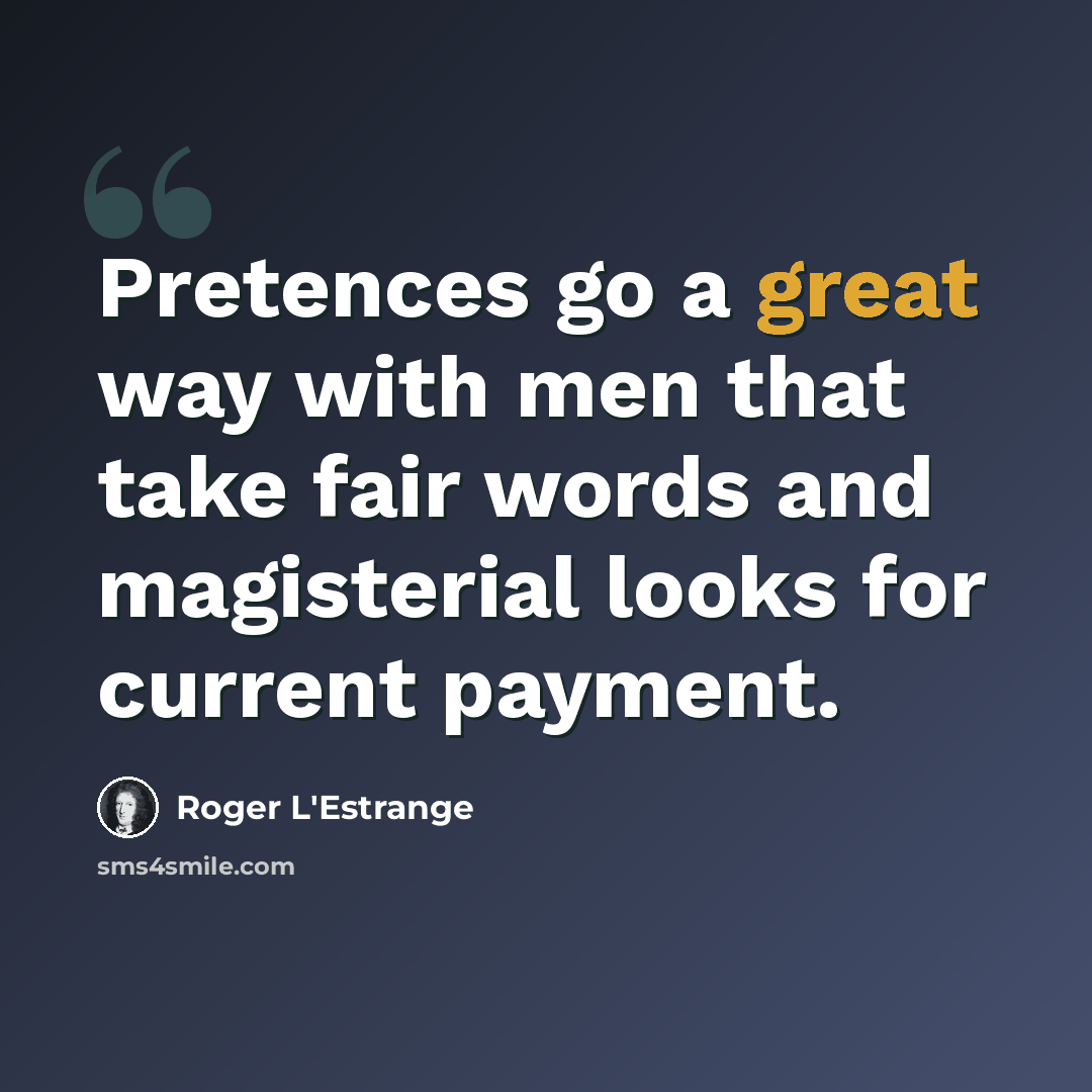 “Pretences go a great way with men that take fair words and magisterial looks for current payment.” quote by Roger L'Estrange