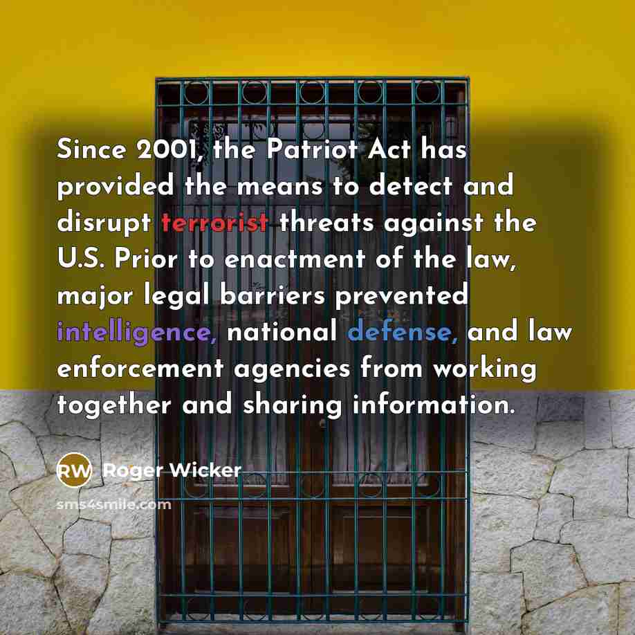 “Since 2001, the Patriot Act has provided the means to detect and disrupt terrorist threats against the U.S. Prior to enactment of the law, major legal barriers prevented intelligence, national defense, and law enforcement agencies from working together and sharing information.” quote by Roger Wicker