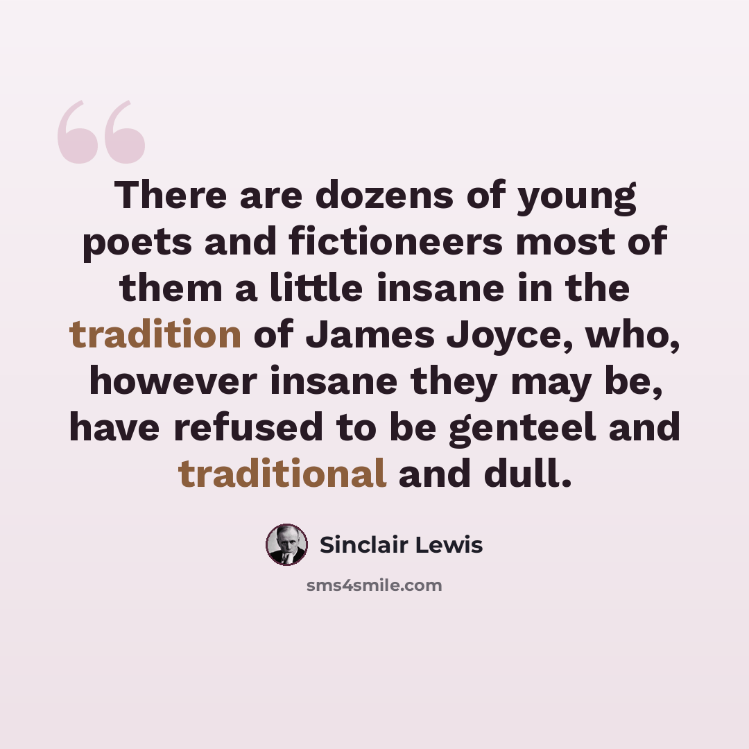 “There are dozens of young poets and fictioneers most of them a little insane in the tradition of James Joyce, who, however insane they may be, have refused to be genteel and traditional and dull.” quote by Sinclair Lewis