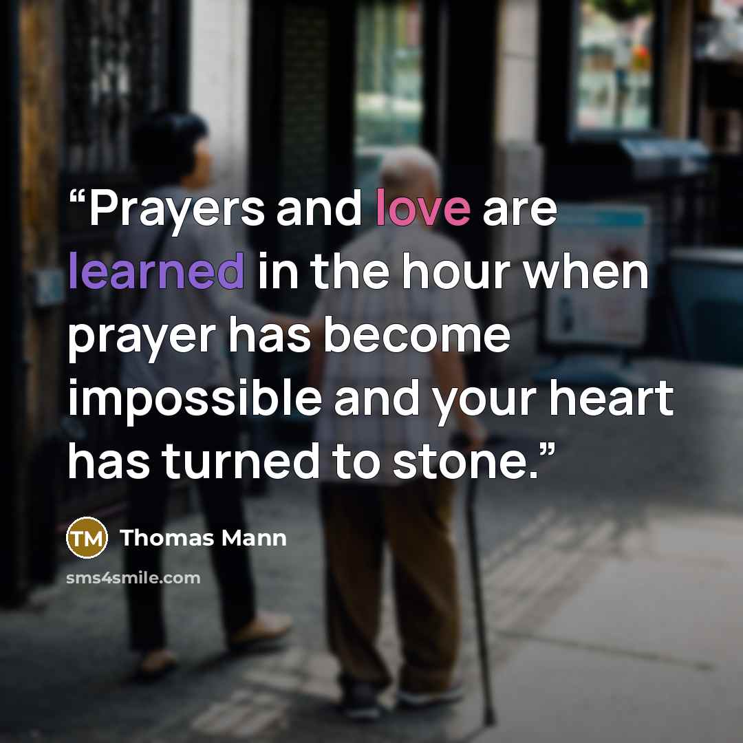 “Prayers and love are learned in the hour when prayer has become impossible and your heart has turned to stone.” quote by Thomas Mann