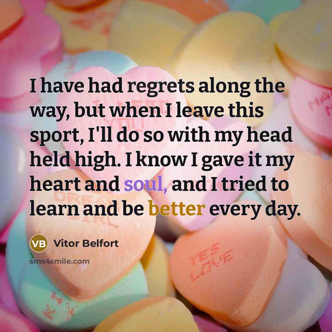 “I have had regrets along the way, but when I leave this sport, I'll do so with my head held high. I know I gave it my heart and soul, and I tried to learn and be better every day.” quote by Vitor Belfort