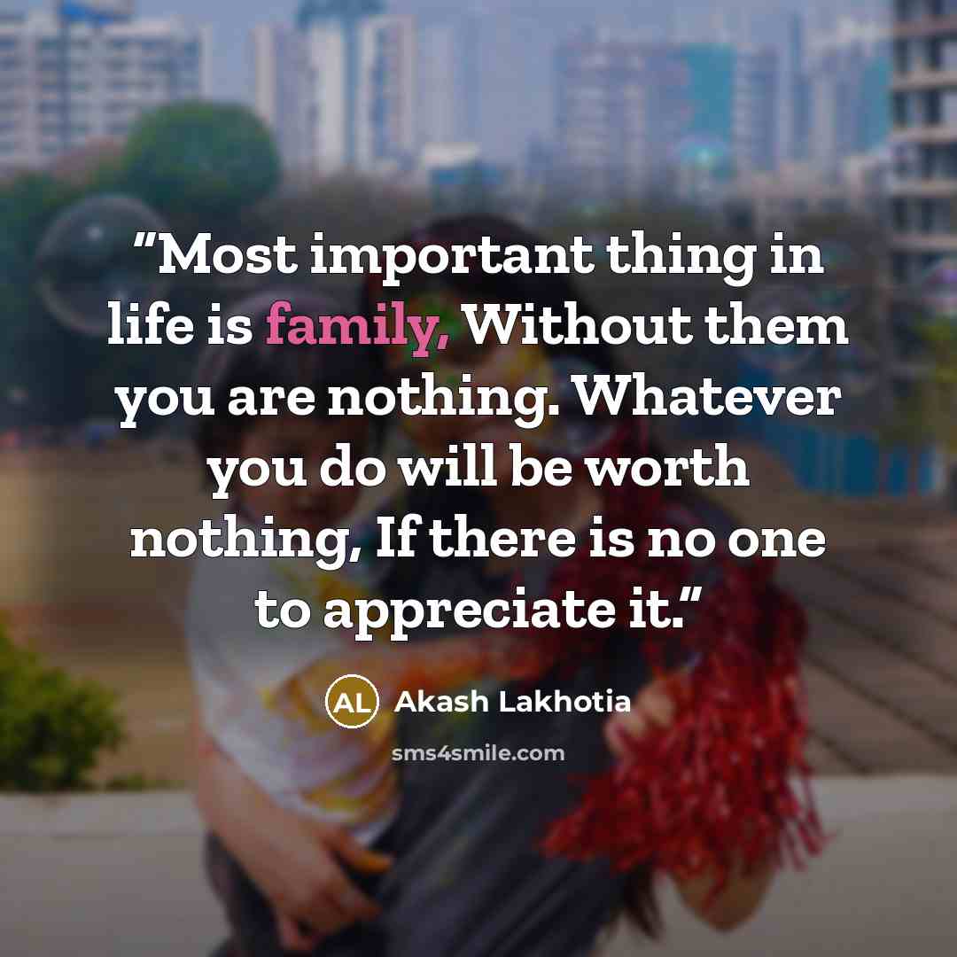 “Most important thing in life is family, Without them you are nothing. Whatever you do will be worth nothing, If there is no one to appreciate it.” quote by Akash Lakhotia