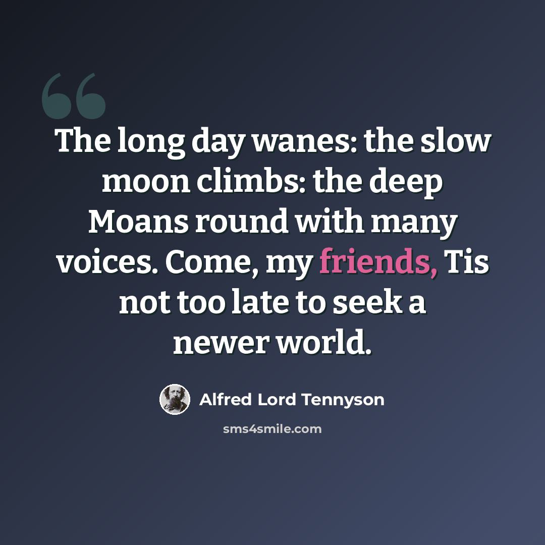 “The long day wanes: the slow moon climbs: the deep Moans round with many voices. Come, my friends, Tis not too late to seek a newer world.” quote by Alfred Lord Tennyson