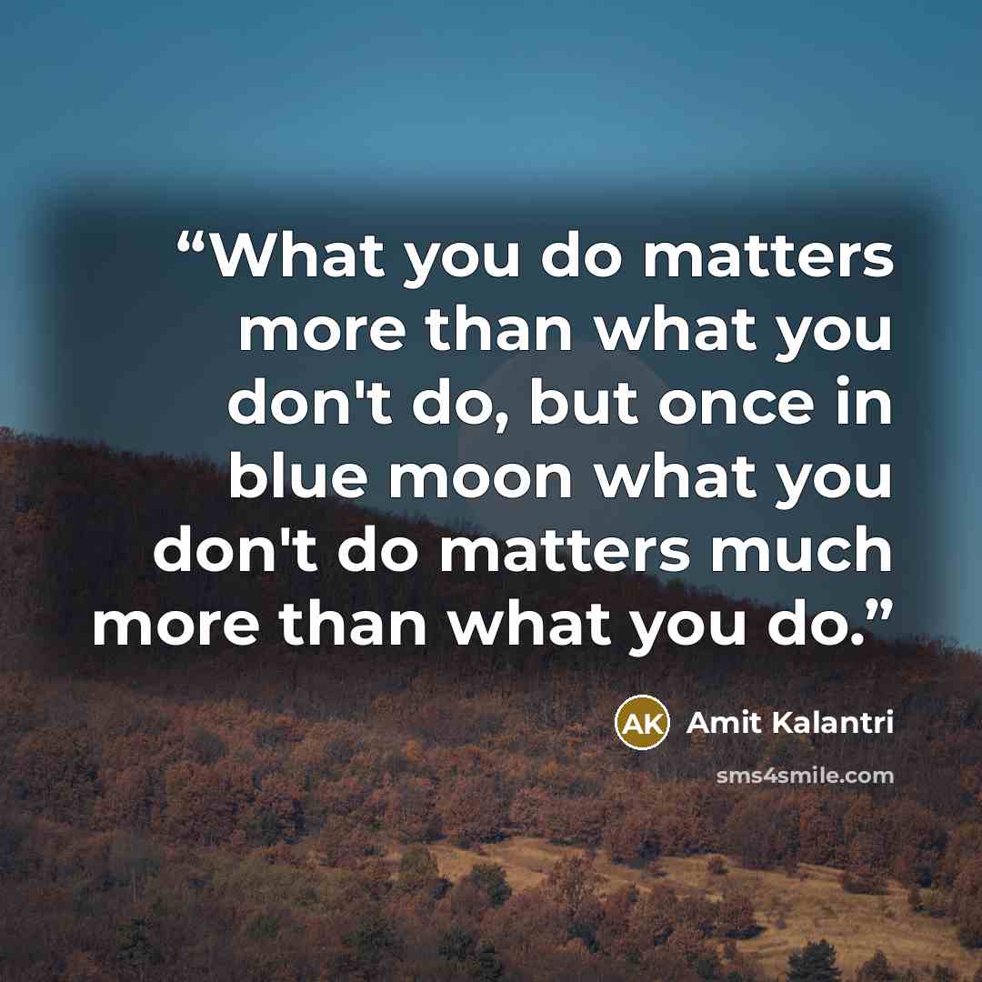 “What you do matters more than what you don't do, but once in blue moon what you don't do matters much more than what you do.” quote by Amit Kalantri