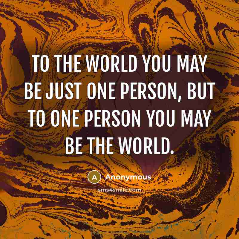 “To the world you may be just one person, but to one person you may be the world.” quote by Anonymous