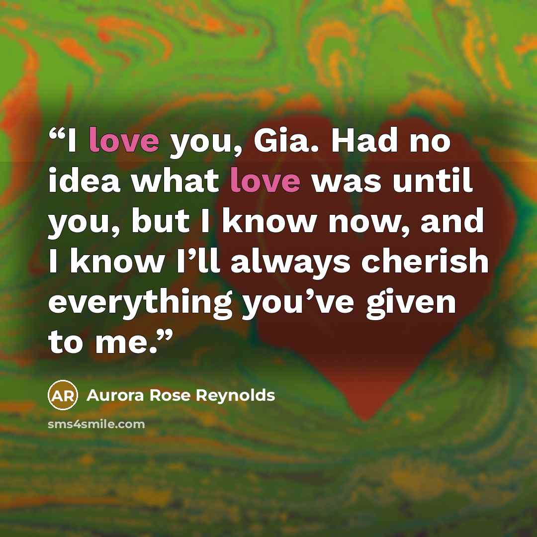 “I love you, Gia. Had no idea what love was until you, but I know now, and I know I’ll always cherish everything you’ve given to me.” quote by Aurora Rose Reynolds