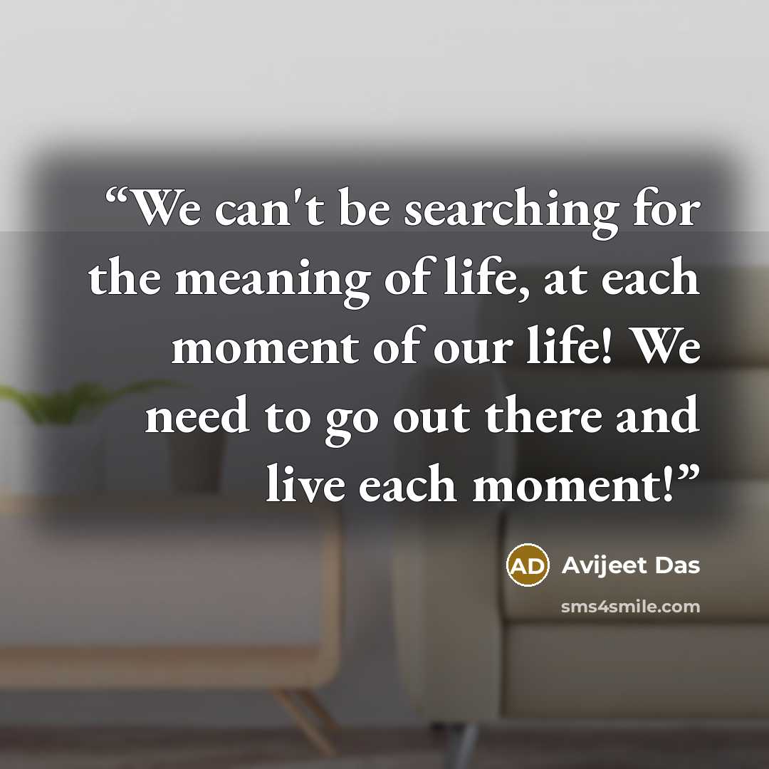 “We can't be searching for the meaning of life, at each moment of our life! We need to go out there and live each moment!” quote by Avijeet Das