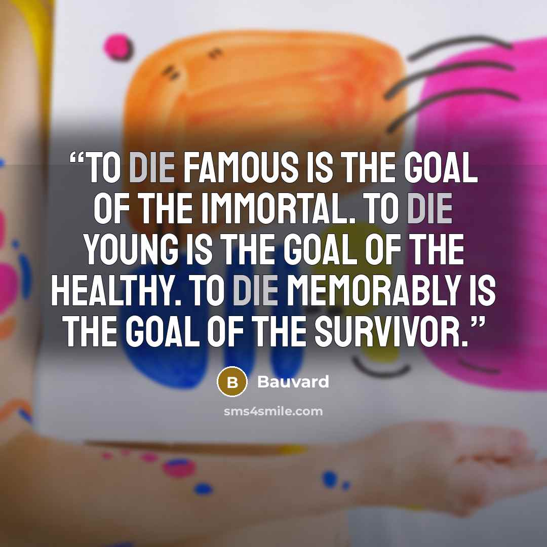 “To die famous is the goal of the immortal. To die young is the goal of the healthy. To die memorably is the goal of the survivor.” quote by Bauvard