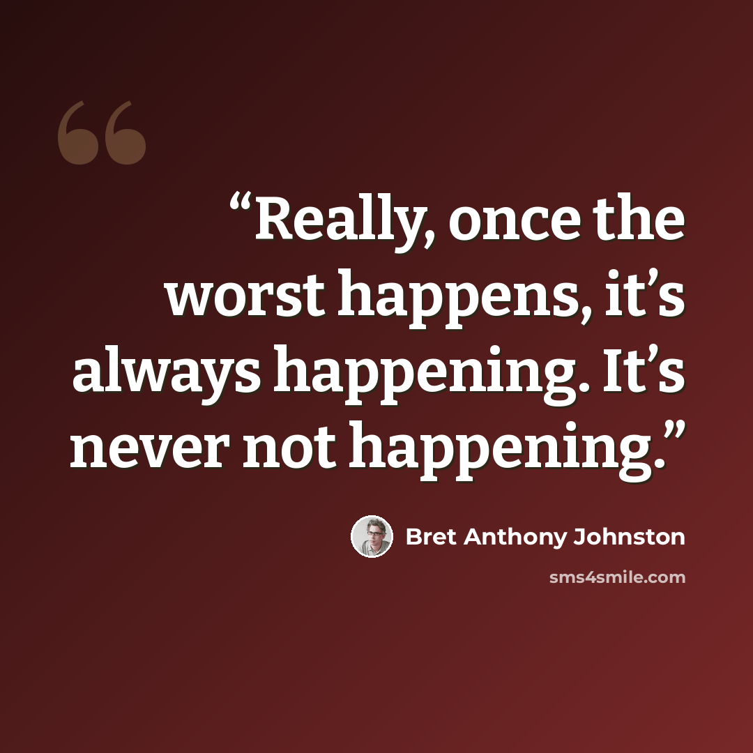 “Really, once the worst happens, it’s always happening. It’s never not happening.” quote by Bret Anthony Johnston