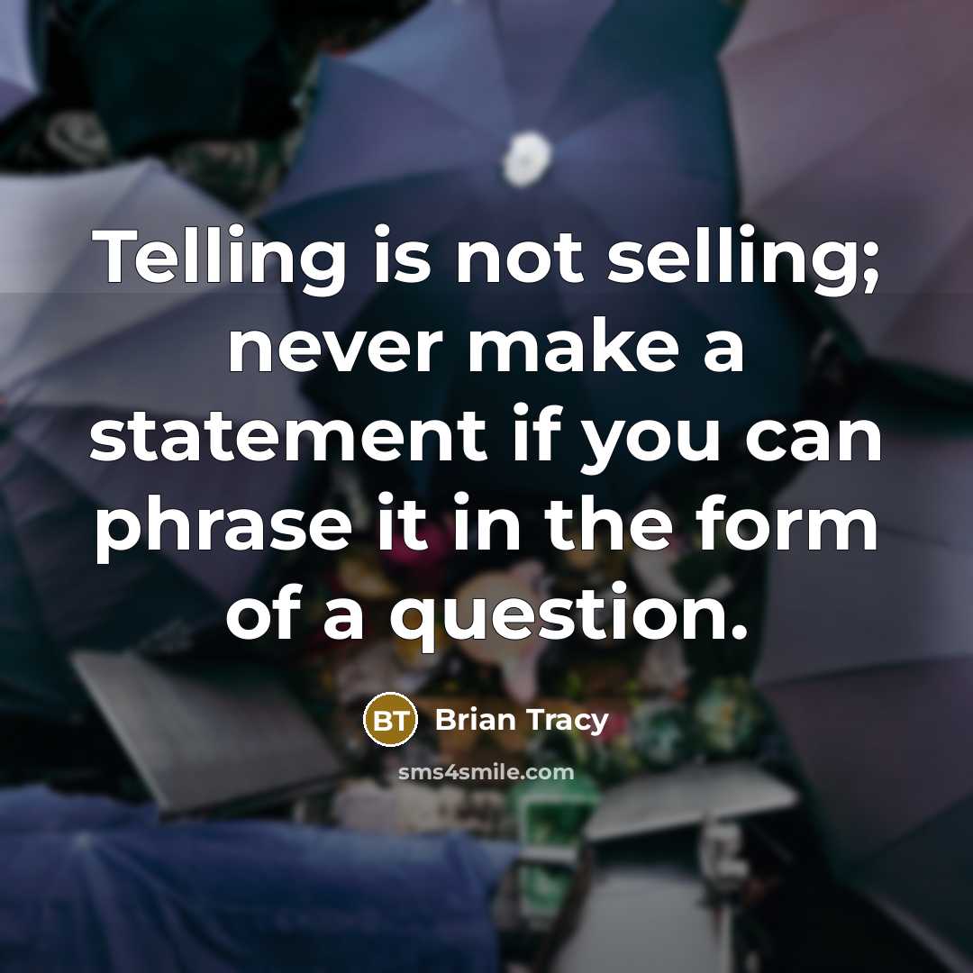“Telling is not selling; never make a statement if you can phrase it in the form of a question.” quote by Brian Tracy