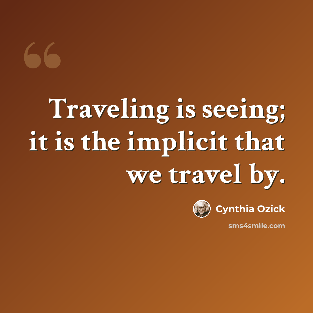 “Traveling is seeing; it is the implicit that we travel by.” quote by Cynthia Ozick