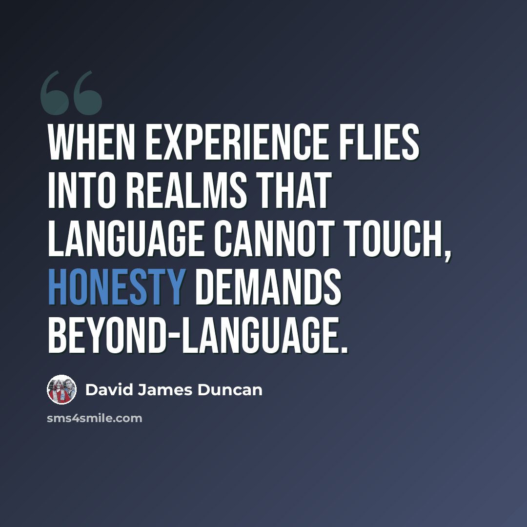 “When experience flies into realms that language cannot touch, honesty demands beyond-language.” quote by David James Duncan