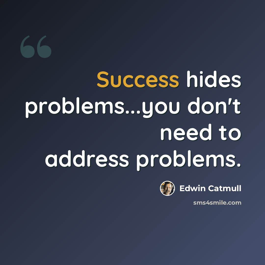 “Success hides problems...you don't need to address problems.” quote by Edwin Catmull
