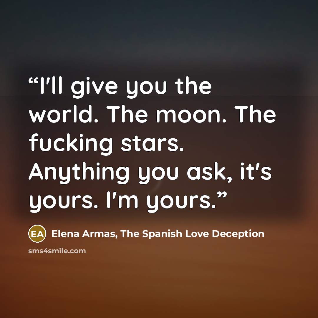 “I'll give you the world. The moon. The fucking stars. Anything you ask, it's yours. I'm yours.” quote by Elena Armas, The Spanish Love Deception
